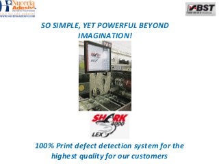 SO SIMPLE, YET POWERFUL BEYOND
          IMAGINATION!




100% Print defect detection system for the
    highest quality for our customers
 