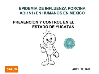 EPIDEMIA DE INFLUENZA PORCINA A(H1N1) EN HUMANOS EN MÉXICO PREVENCIÓN Y CONTROL EN EL  ESTADO DE YUCATÁN ABRIL 27, 2009 
