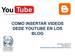 COMO INSERTAR VIDEOS DEDE YOUTUBE EN LOS BLOG Emmanuel  A Urbina D Enlly M Isaya T  Universidad de Los Andes- Núcleo Pedro Rincón G 
