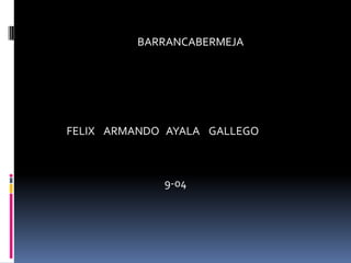 BARRANCABERMEJA FELIX    ARMANDO   AYALA    GALLEGO 9-04 
