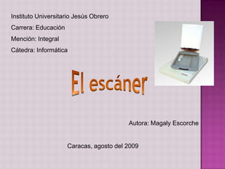 Instituto Universitario Jesús Obrero
Carrera: Educación
Mención: Integral
Cátedra: Informática




                                         Autora: Magaly Escorche


                     Caracas, agosto del 2009
 