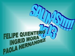 SALINAS!!!!! 1003 FELIPE QUIENTERO  INGRID MORA PAOLA HERNANDEZ 