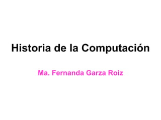 Historia de la Computación Ma. Fernanda Garza Roiz 