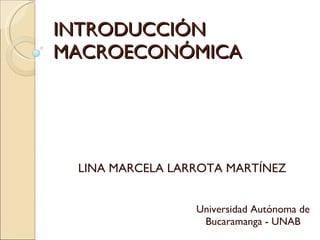 INTRODUCCIÓN  MACROECONÓMICA Universidad Autónoma de Bucaramanga - UNAB LINA MARCELA LARROTA MARTÍNEZ 
