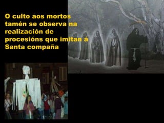 O culto aos mortos tamén se observa na realización de procesións que imitan á Santa compaña 