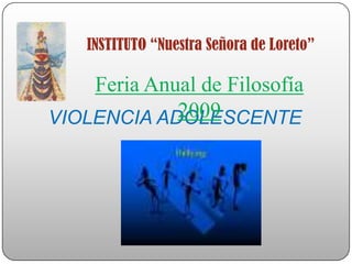 INSTITUTO “Nuestra Señora de Loreto” Feria Anual de Filosofía 2009 VIOLENCIA ADOLESCENTE 