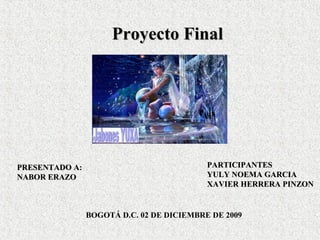 Proyecto Final




PRESENTADO A:                              PARTICIPANTES
NABOR ERAZO                                YULY NOEMA GARCIA
                                           XAVIER HERRERA PINZON


                BOGOTÁ D.C. 02 DE DICIEMBRE DE 2009
 