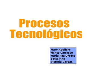 Procesos Tecnológicos Mary Aguilera Nancy Carrasco María Paz Orozco Sofía Pino Victoria Vargas 
