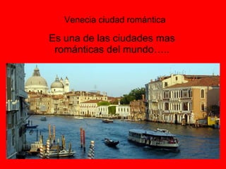 Venecia ciudad romántica Es una de las ciudades mas románticas del mundo…..