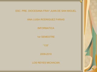 ESC. PRE. DIOCESANA FRAY JUAN DE SAN MIGUEL ANA LUISA RODRIGUEZ FARIAS INFORMATICA 1er SEMESTRE “ 133” 2009-2010 LOS REYES MICHACAN 