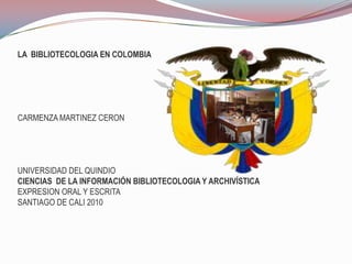 LA  BIBLIOTECOLOGIA EN COLOMBIA CARMENZA MARTINEZ CERON                       UNIVERSIDAD DEL QUINDIOCIENCIAS  DE LA INFORMACIÓN BIBLIOTECOLOGIA Y ARCHIVÍSTICAEXPRESION ORAL Y ESCRITASANTIAGO DE CALI 2010  