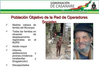 Madres cabeza de familia del Municipio Todas las familias en situación de desplazamiento registradas en el RUPD Adulto mayor Infancia, adolescencia y jóvenes.(Violencia intrafamiliar y Drogadicción) Discapacitados Población Objetivo de la Red de Operadores Sociales 