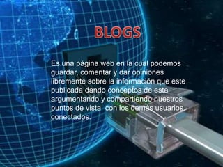 BLOGSEs una página web en la cual podemos guardar, comentar y dar opiniones libremente sobre la información que este publicada dando conceptos de esta argumentando y compartiendo nuestros puntos de vista  con los demás usuarios conectados.