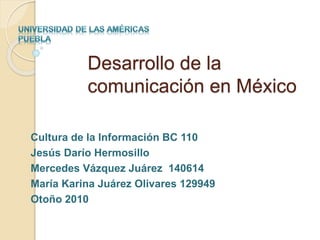 Desarrollo de la
comunicación en México
Cultura de la Información BC 110
Jesús Darío Hermosillo
Mercedes Vázquez Juárez 140614
María Karina Juárez Olivares 129949
Otoño 2010
 