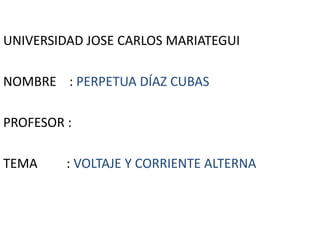 UNIVERSIDAD JOSE CARLOS MARIATEGUI NOMBRE    : PERPETUA DÍAZ CUBAS PROFESOR : TEMA         :VOLTAJE Y CORRIENTE ALTERNA  
