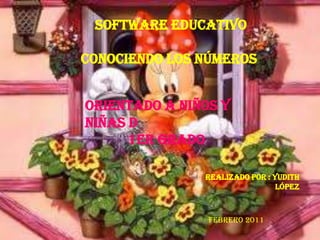 Software Educativo

Conociendo Los Números


Orientado a niños y
niñas d
      1er Grado

               Realizado por : Yudith
                                López



                Febrero 2011
 