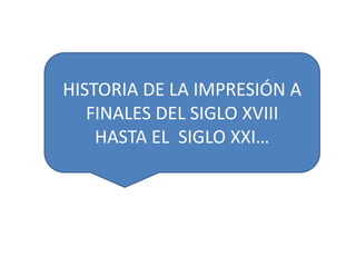 HISTORIA DE LA IMPRESIÓN A FINALES DEL SIGLO XVIII                   HASTA EL  SIGLO XXI… 