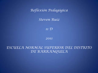 Reflexión Pedagógica  Steven Ruiz  11 D 2011 ESCUELA NORMAL SUPERIOR DEL DISTRITO DE BARRANQUILA  