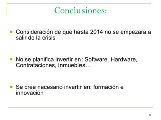 Conclusiones: Consideración de que hasta 2014 no se empezara a salir de la crisis No se planifica invertir en: Software. Hardware, Contrataciones, Inmuebles… Se cree necesario invertir en: formación e innovación 