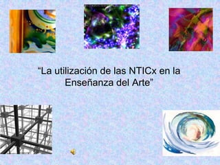 “La utilización de las NTICx en la
       Enseñanza del Arte”
 