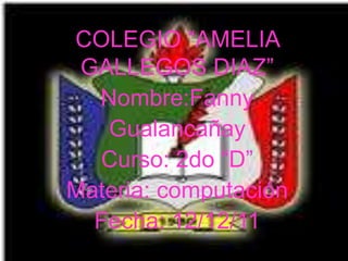 COLEGIO “AMELIA
 GALLEGOS DIAZ”
  Nombre:Fanny
   Gualancañay
  Curso: 2do “D”
Materia: computación
  Fecha: 12/12/11
 