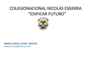 COLEGIONACIONAL NICOLAS ESGERRA
            “EDIFICAR FUTURO”




ANDRES CAMILO OCHOA SANCHEZ
andres18_oso@hotmail.com
 