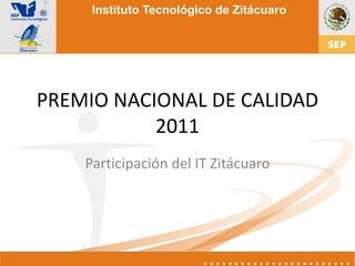 PREMIO NACIONAL DE CALIDAD
           2011
    Participación del IT Zitácuaro
 