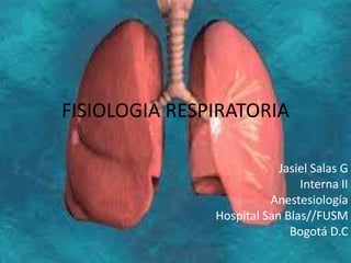 FISIOLOGIA RESPIRATORIA

                           Jasiel Salas G
                               Interna II
                         Anestesiología
               Hospital San Blas//FUSM
                             Bogotá D.C
 