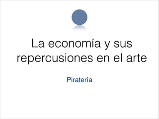 La economía y sus
repercusiones en el arte
         Piratería
 