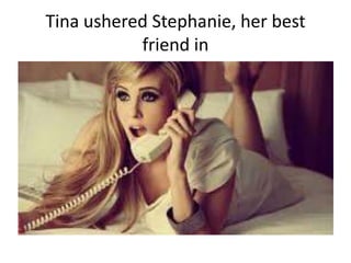 Tina ushered Stephanie, her best
friend in