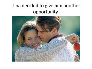 Tina decided to give him another
opportunity.