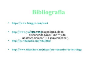 Bibliografia https://www.blogger.com/start http://www.youtube.com/ http://es.wikipedia.org/wiki/Blog http://www.slideshare.net/tiscar/uso-educativo-de-los-blogs 