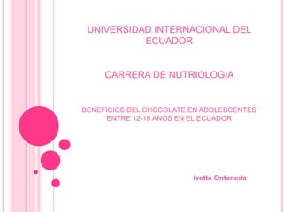 UNIVERSIDAD INTERNACIONAL DEL ECUADOR CARRERA DE NUTRIOLOGIA  BENEFICIOS DEL CHOCOLATE EN ADOLESCENTES ENTRE 12-18 ANOS EN EL ECUADOR  			Ivette Ontaneda 