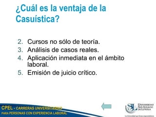 ¿Cuál es la ventaja de la Casuística? Cursos no sólo de teoría. Análisis de casos reales. Aplicación inmediata en el ámbito laboral. Emisión de juicio crítico. 