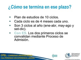 ¿ Cómo  se termina en ese plazo? Plan de estudios de 10 ciclos. Cada ciclo es de 4 meses cada uno. Son 3 ciclos al año (ene-abr, may-ago y set-dic). Con ES.   Los dos primeros ciclos se convalidan mediante Proceso de Admisión. 