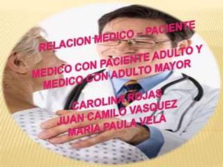 RELACION MEDICO – PACIENTE MEDICO CON PACIENTE ADULTO Y  MEDICO CON ADULTO MAYOR CAROLINA ROJAS JUAN CAMILO VASQUEZ MARIA PAULA VELA 