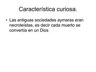 Característica curiosa.Las antiguas sociedades aymaras eran necroteístas, es decir cada muerto se convertía en un Dios