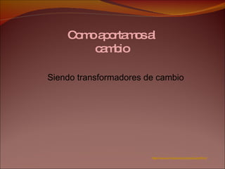 Como aportamos al cambio Siendo transformadores de cambio  http://www.unicauca.edu.co/cpesurpacifico/ 