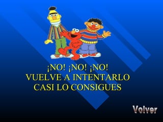 ¡NO! ¡NO! ¡NO! VUELVE A INTENTARLO CASI LO CONSIGUES Volver 