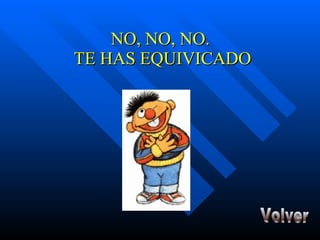 NO, NO, NO.  TE HAS EQUIVICADO Volver 