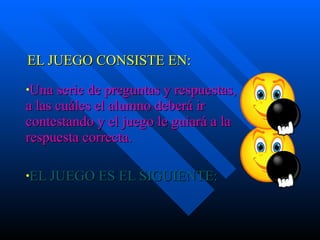 EL JUEGO CONSISTE EN: Una serie de preguntas y respuestas, a las cuáles el alumno deberá ir contestando y el juego le guiará a la respuesta correcta.  EL JUEGO ES EL SIGUIENTE: 