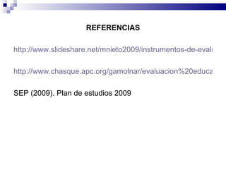 REFERENCIAS http://www.slideshare.net/mnieto2009/instrumentos-de-evaluacin-formativa-bajo-el-enfoque-de-competencias http://www.chasque.apc.org/gamolnar/evaluacion%20educativa/evaluacion.03.html SEP (2009). Plan de estudios 2009 