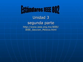 Unidad 3 segunda parte http:// www.ieee.org.mx /IEEE/ IEEE_Seccion_Mexico.html Estándares IEEE 802 
