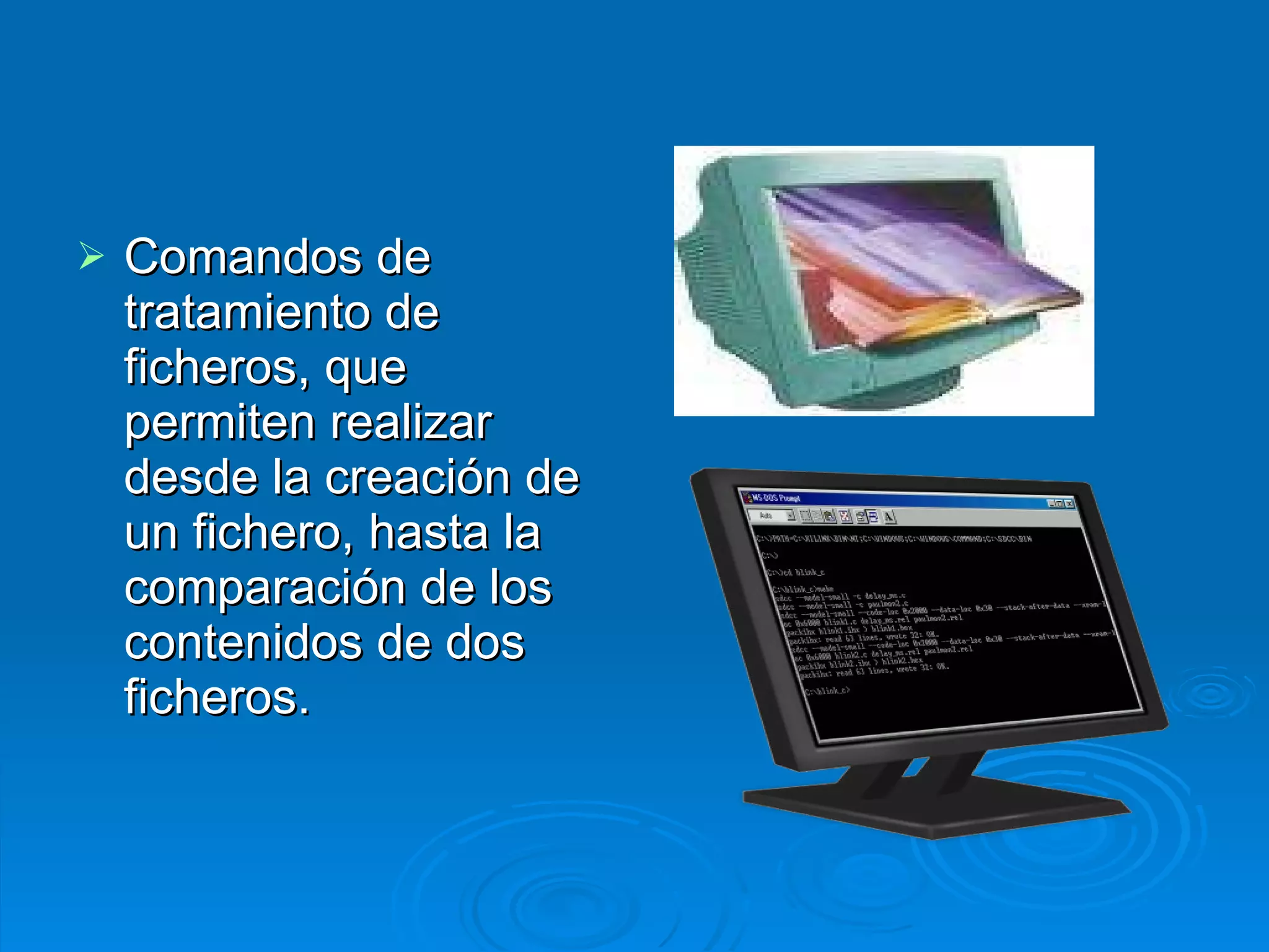 Comandos de tratamiento de ficheros, que permiten realizar desde la creación de un fichero, hasta la comparación de los contenidos de dos ficheros. 