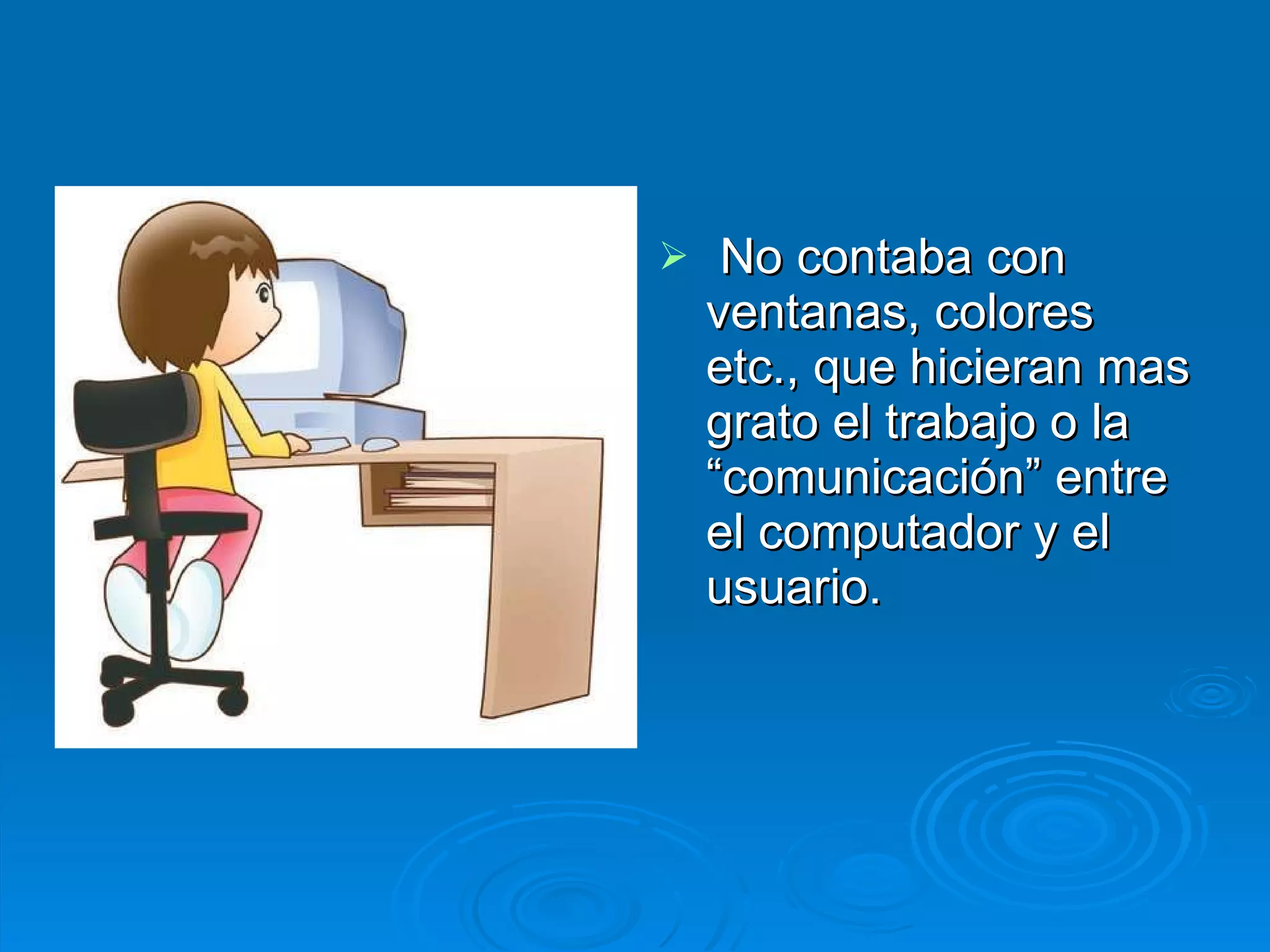 No contaba con ventanas, colores etc., que hicieran mas grato el trabajo o la “comunicación” entre el computador y el usuario. 