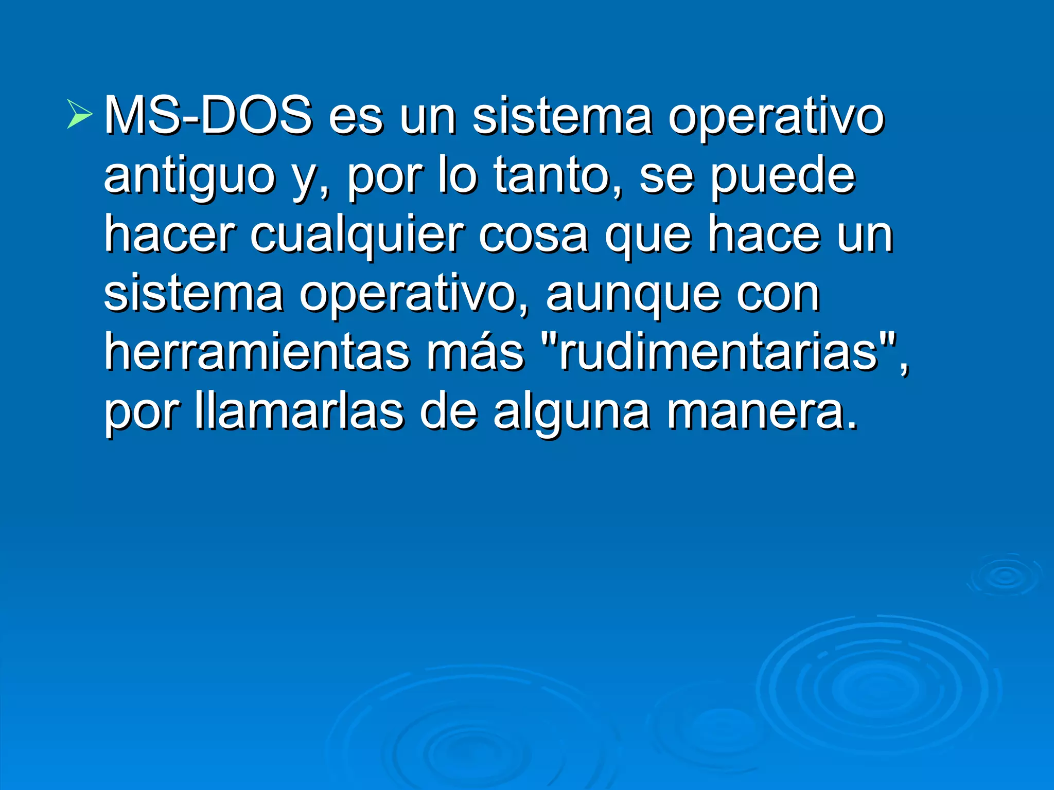 MS-DOS es un sistema operativo antiguo y, por lo tanto, se puede hacer cualquier cosa que hace un sistema operativo, aunque con herramientas más &quot;rudimentarias&quot;, por llamarlas de alguna manera. 