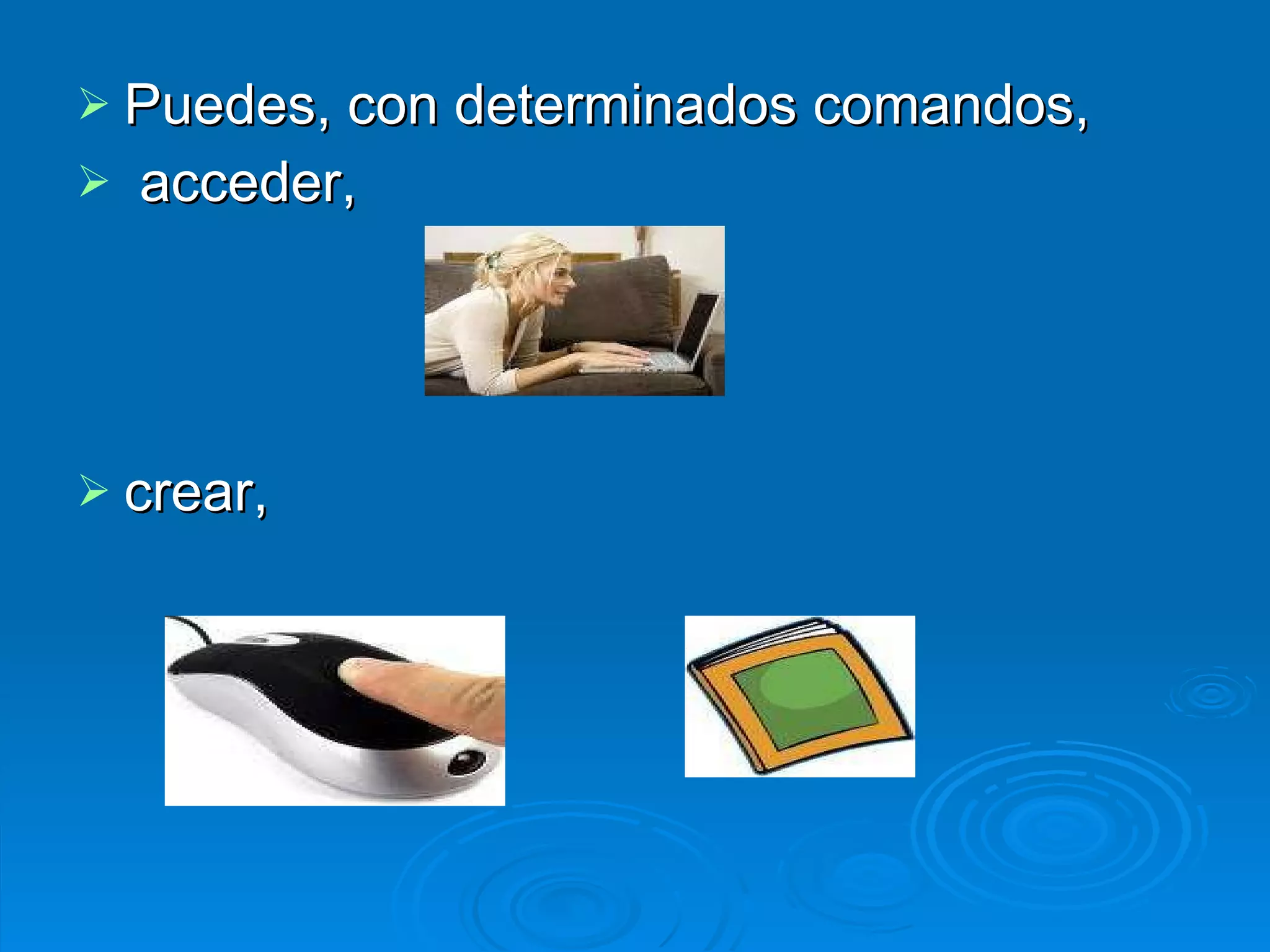 Puedes, con determinados comandos, acceder,  crear,  