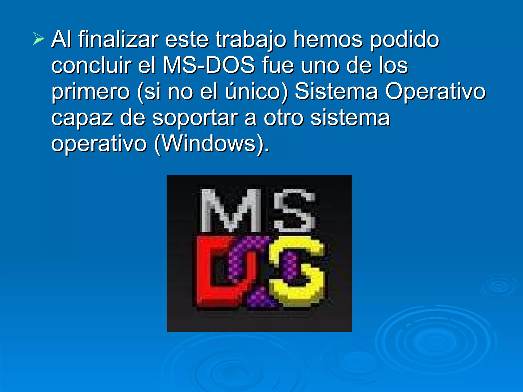 Al finalizar este trabajo hemos podido concluir el MS-DOS fue uno de los primero (si no el único) Sistema Operativo capaz de soportar a otro sistema operativo (Windows). 