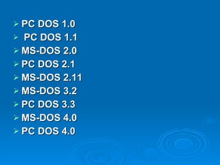 PC DOS 1.0   PC DOS 1.1 MS-DOS 2.0 PC DOS 2.1 MS-DOS 2.11 MS-DOS 3.2 PC DOS 3.3 MS-DOS 4.0 PC DOS 4.0 