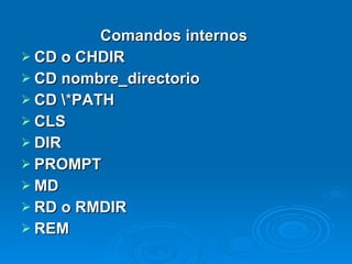 Comandos internos  CD o CHDIR   CD nombre_directorio CD \ * PATH   CLS DIR PROMPT MD   RD o RMDIR REM   
